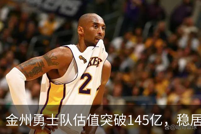 金州勇士队估值突破145亿，稳居NBA球队榜首，超越湖人与尼克斯